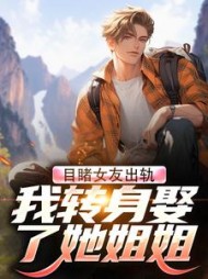 目睹女友出轨,我转身娶了她姐姐完整版