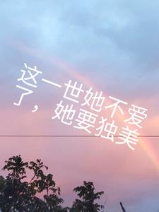 这一世她不再爱了，她要独美+后续