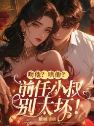 吻他?哄他?前任小叔别太坏!阅读