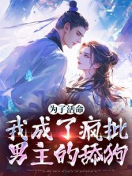 为了活命,我成了疯批男主的舔狗完整版