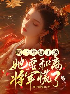 喝三年避子汤，她要和离将军慌了阅读