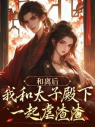 和离后,我和太子殿下一起虐渣渣阅读