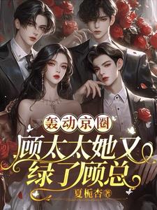 轰动京圈：顾太太她又绿了顾总阅读