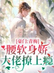 豪门:青梅腰软身娇,大佬撩上瘾阅读