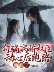 勾骗病娇权臣动心后跑路，他疯了阅读