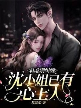 陆总别纠缠，沈小姐已有心上人