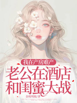 我在产房难产，老公在酒店和闺蜜大战