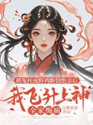 被冤枉成野鸡断情绝亲后，我飞升上神全家悔疯后续+番外