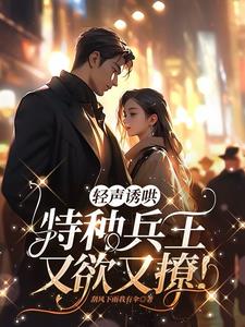 轻声诱哄，特种兵王又欲又撩