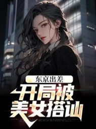 东京出差开局被美女搭讪林决明