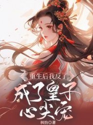 重生后我反了，成了皇子心尖宠阅读