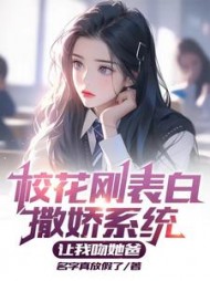 校花刚表白，撒娇系统让我吻她爸阅读