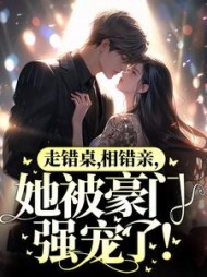 走错桌，相错亲，她被豪门强宠了!