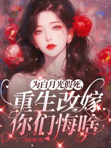 为白月光假死，重生改嫁你们悔啥阅读