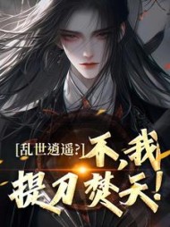 乱世逍遥？不，我提刀焚天！最新