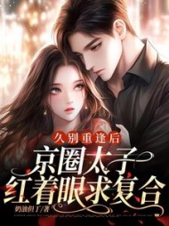 久别重逢后,京圈太子红着眼求复合