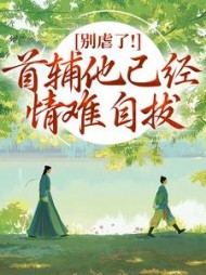 别虐了！首辅他已经情难自拔小说阅读