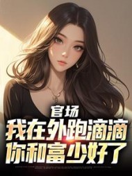 官场：我在外跑滴滴，你和富少好了最新