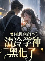 被抛弃后,清冷学神黑化了
