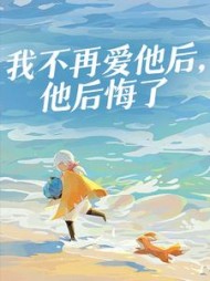 我不再爱他后，他后悔了最新