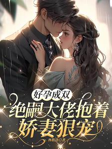 好孕成双，绝嗣大佬抱着娇妻狠宠最新