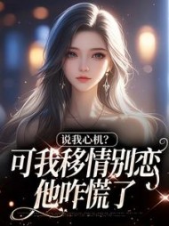 说我心机？可我移情别恋他咋慌了