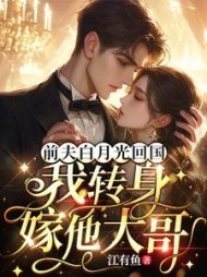 前夫白月光回国，我转身嫁他大哥最新