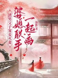 渣男父子宠妾灭妻，婆媳联手一起离阅读