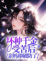 坏种千金受苦后，亲妈却破防了最新