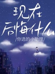 你选的小助理，现在后悔什么阅读