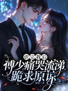 虐完我后，傅少痛哭流涕跪求原谅