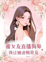 被女友直播羞辱,我让她追悔莫及阅读