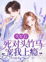 失忆后死对头竹马宠我上瘾最新小说阅读