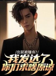 出狱被嫌弃？我发达了你们求啥原谅小说阅读