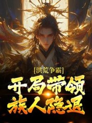 洪荒争霸？开局带领族人隐退(一枚小闲鱼)小说阅读