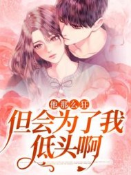 他那么狂,但会为了我低头啊最新小说阅读