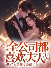 全公司都喜欢夫人，总裁又吃醋了阅读小说阅读