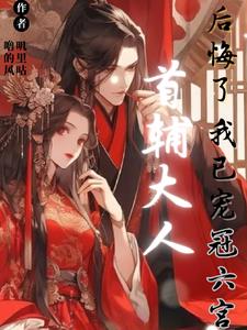 首辅大人后悔了我已宠冠六宫结局小说阅读