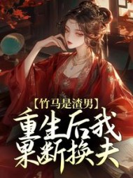 竹马是渣男，重生后我果断换夫阅读小说阅读
