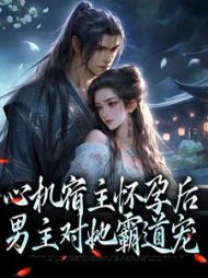 心机宿主怀孕后，男主对她霸道宠(牧语)阅读小说阅读