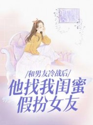 和男友冷战后，他找我闺蜜假扮女友+后续小说阅读