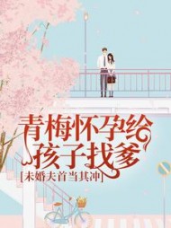 青梅怀孕给孩子找爹，未婚夫首当其冲(暖星月)阅读小说阅读