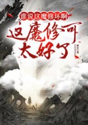 谁说这魔修坏啊？这魔修可太好了小说阅读
