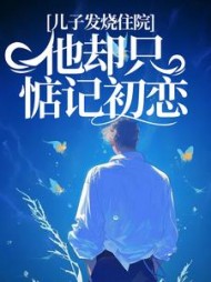 儿子发烧住院，他却只惦记初恋(茶小优)小说阅读