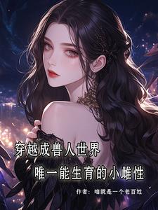 穿成兽人世界唯一能生育的小雌性最新小说阅读