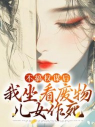 不搞权谋后，我坐看废物儿女作死阅读小说阅读