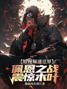 短视频通忍界:佩恩之战震惊木叶阅读小说阅读