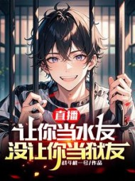 直播：让你当水友，没让你当狱友阅读小说阅读