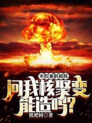 寒假兼职被抓，问我核聚变能造吗阅读小说阅读