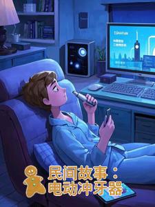 民间故事：电动冲牙器后续+番外小说阅读